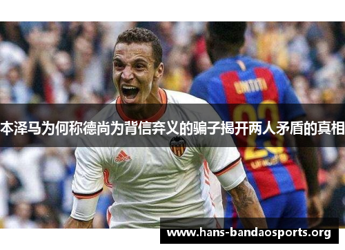本泽马为何称德尚为背信弃义的骗子揭开两人矛盾的真相 本泽马为何称德尚为背信弃义的骗子揭开两人矛盾的真相