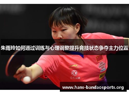 朱雨玲如何通过训练与心理调整提升竞技状态争夺主力位置 朱雨玲如何通过训练与心理调整提升竞技状态争夺主力位置