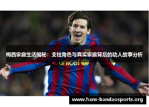 梅西家庭生活揭秘：支柱角色与真实家庭背后的动人故事分析