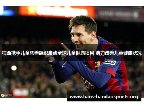 梅西携手儿童慈善组织启动全球儿童健康项目 助力改善儿童健康状况